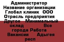 Администратор › Название организации ­ Глобал клиник, ООО › Отрасль предприятия ­ Другое › Минимальный оклад ­ 15 000 - Все города Работа » Вакансии   . Адыгея респ.